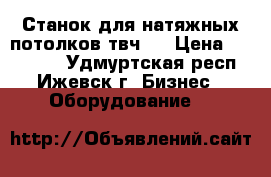 Станок для натяжных потолков твч-1 › Цена ­ 150 000 - Удмуртская респ., Ижевск г. Бизнес » Оборудование   